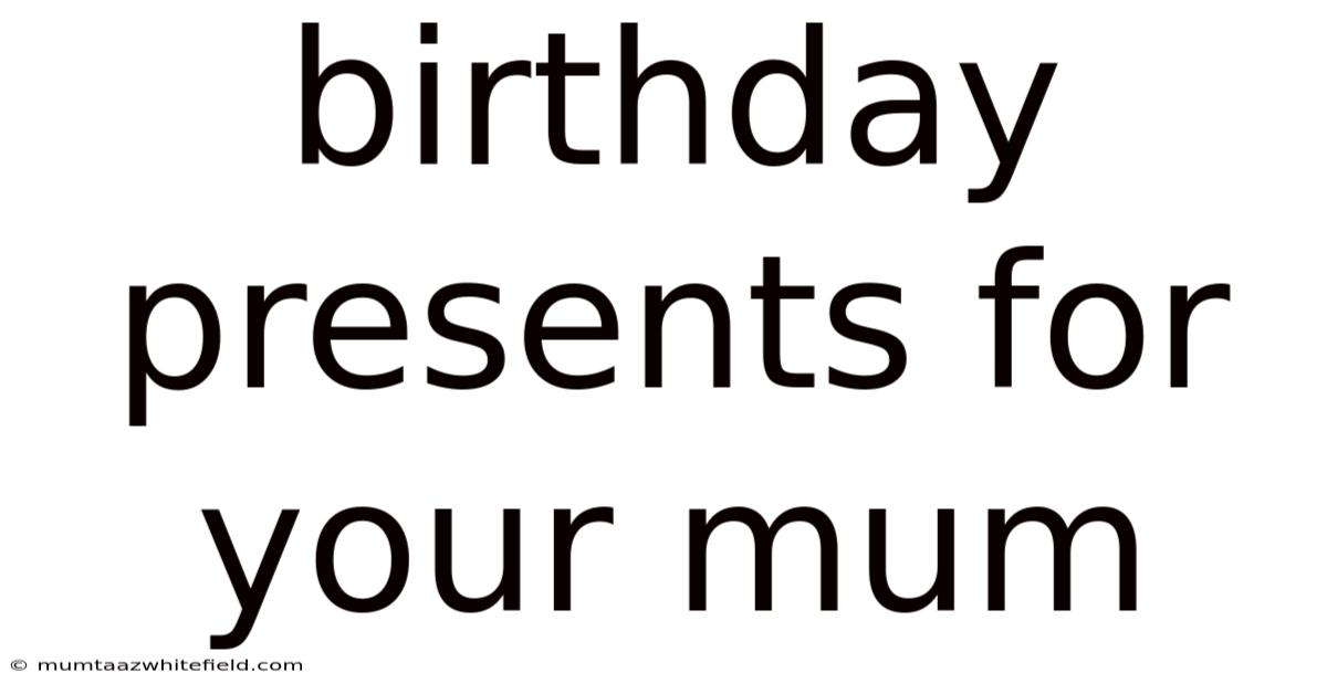 Birthday Presents For Your Mum