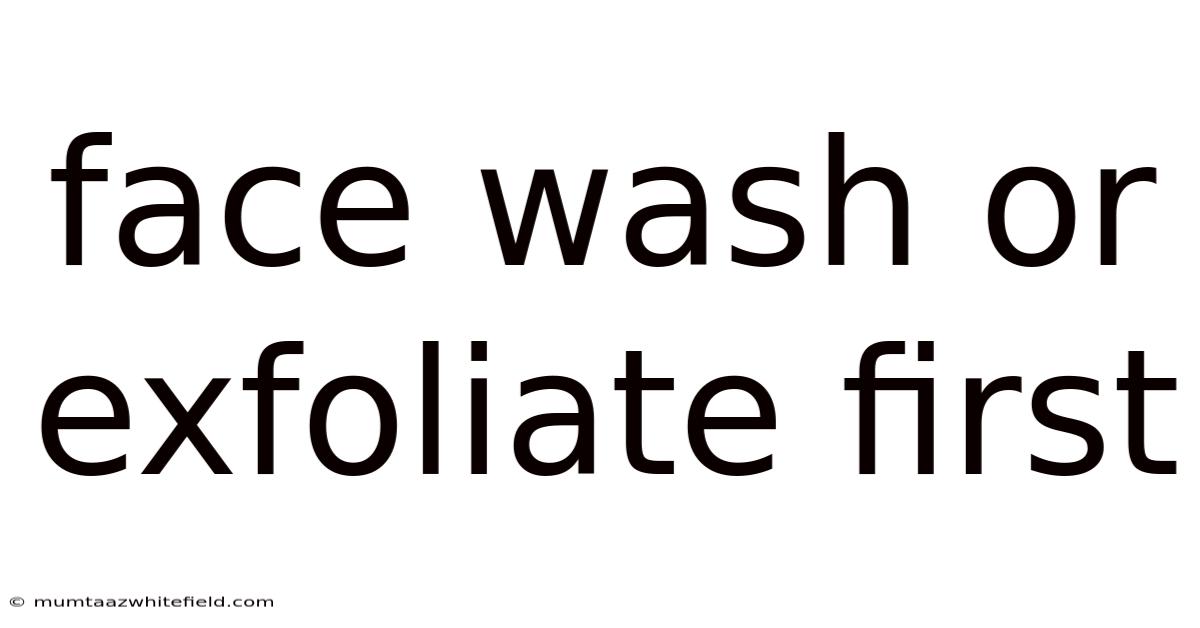 Face Wash Or Exfoliate First