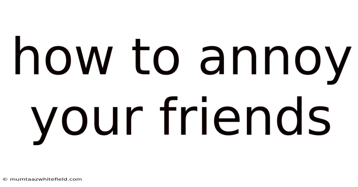How To Annoy Your Friends