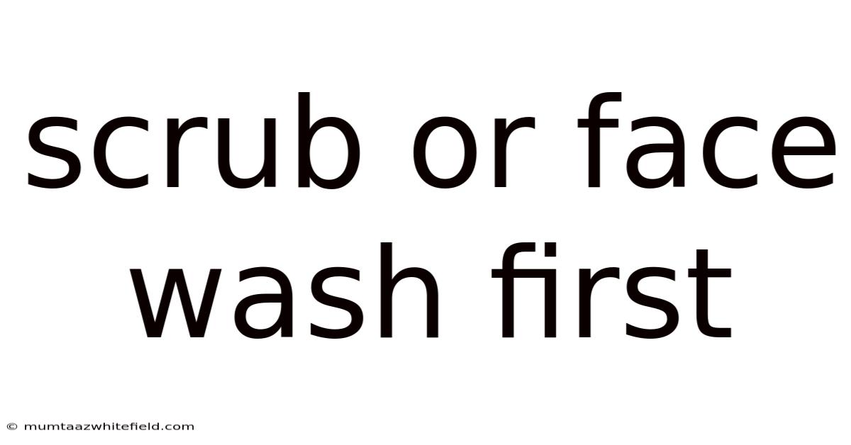 Scrub Or Face Wash First